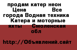 продам катер неон  › Цена ­ 550 000 - Все города Водная техника » Катера и моторные яхты   . Смоленская обл.